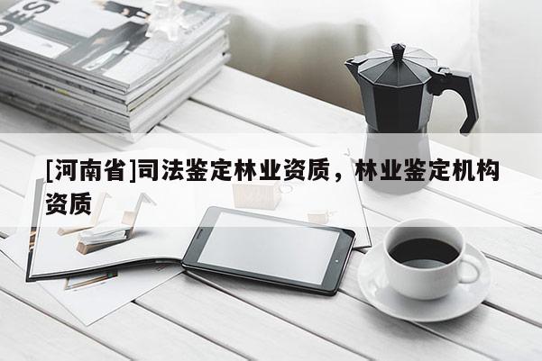 [河南省]司法鑒定林業資質，林業鑒定機構資質
