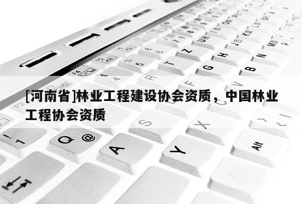 [河南省]林業工程建設協會資質，中國林業工程協會資質