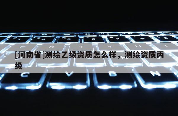 [河南省]測繪乙級資質怎么樣，測繪資質丙級