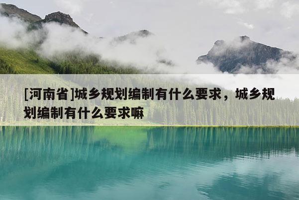 [河南省]城鄉規劃編制有什么要求，城鄉規劃編制有什么要求嘛
