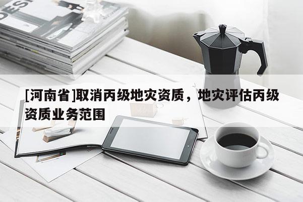 [河南省]取消丙級地災資質，地災評估丙級資質業務范圍
