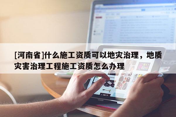 [河南省]什么施工資質可以地災治理，地質災害治理工程施工資質怎么辦理
