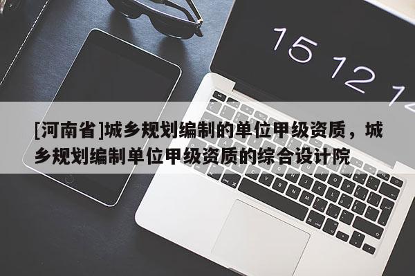 [河南省]城鄉規劃編制的單位甲級資質，城鄉規劃編制單位甲級資質的綜合設計院