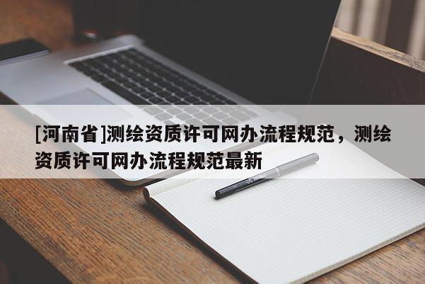 [河南省]測繪資質許可網辦流程規范，測繪資質許可網辦流程規范最新