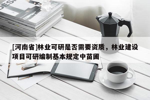 [河南省]林業可研是否需要資質，林業建設項目可研編制基本規定中苗圃