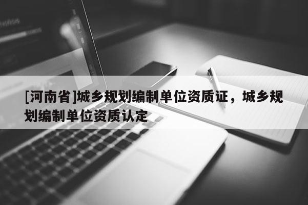 [河南省]城鄉規劃編制單位資質證，城鄉規劃編制單位資質認定