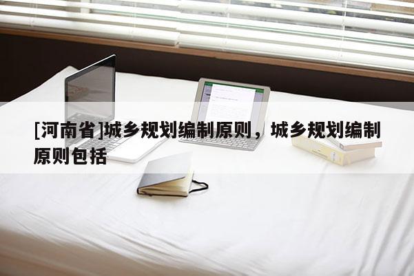 [河南省]城鄉規劃編制原則，城鄉規劃編制原則包括
