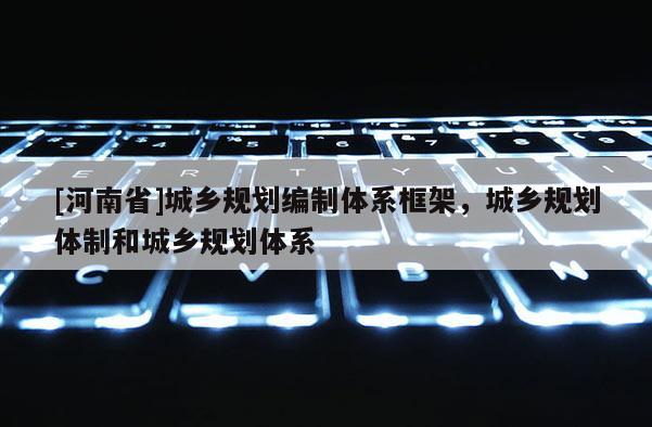 [河南省]城鄉規劃編制體系框架，城鄉規劃體制和城鄉規劃體系