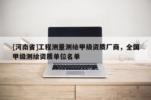[河南省]工程測量測繪甲級資質廠商，全國甲級測繪資質單位名單
