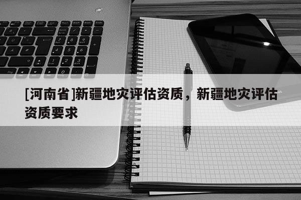 [河南省]新疆地災評估資質，新疆地災評估資質要求