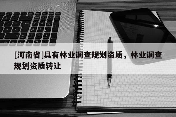 [河南省]具有林業調查規劃資質，林業調查規劃資質 *** 