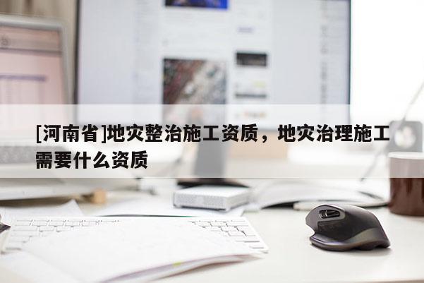 [河南省]地災整治施工資質，地災治理施工需要什么資質