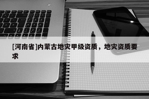 [河南省]內蒙古地災甲級資質，地災資質要求