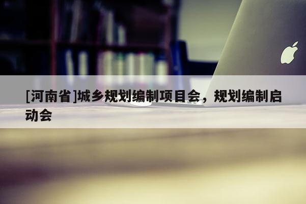 [河南省]城鄉(xiāng)規(guī)劃編制項(xiàng)目會(huì)，規(guī)劃編制啟動(dòng)會(huì)