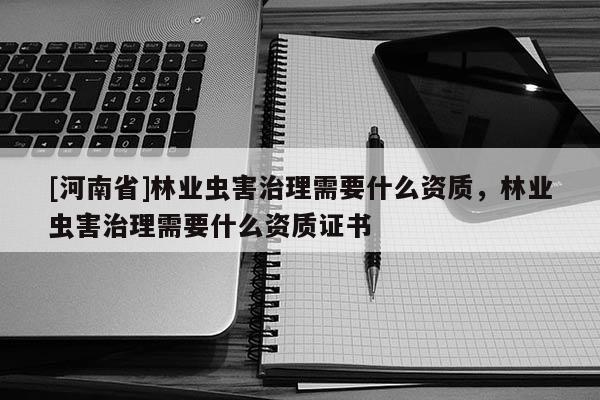 [河南省]林業蟲害治理需要什么資質，林業蟲害治理需要什么資質證書