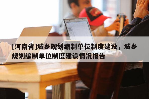 [河南省]城鄉規劃編制單位制度建設，城鄉規劃編制單位制度建設情況報告