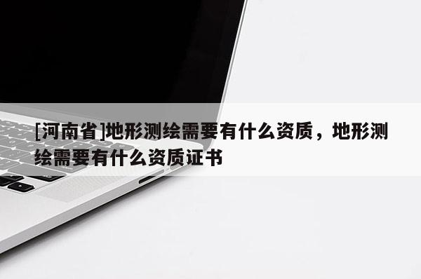 [河南省]地形測繪需要有什么資質，地形測繪需要有什么資質證書