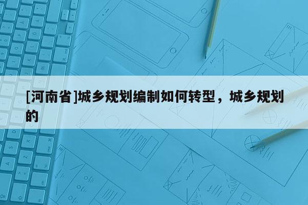 [河南省]城鄉規劃編制如何轉型，城鄉規劃的