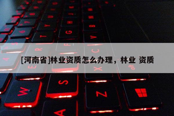 [河南省]林業資質怎么辦理，林業 資質