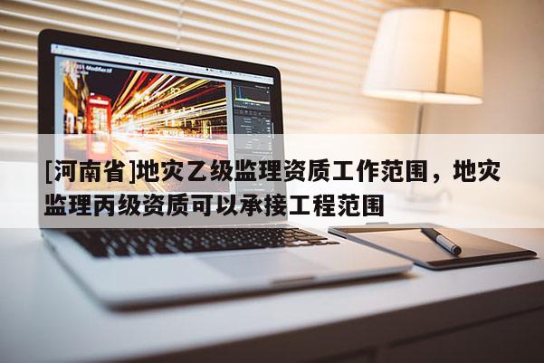 [河南省]地災乙級監理資質工作范圍，地災監理丙級資質可以承接工程范圍