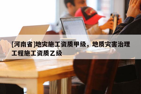 [河南省]地災(zāi)施工資質(zhì)甲級(jí)，地質(zhì)災(zāi)害治理工程施工資質(zhì)乙級(jí)