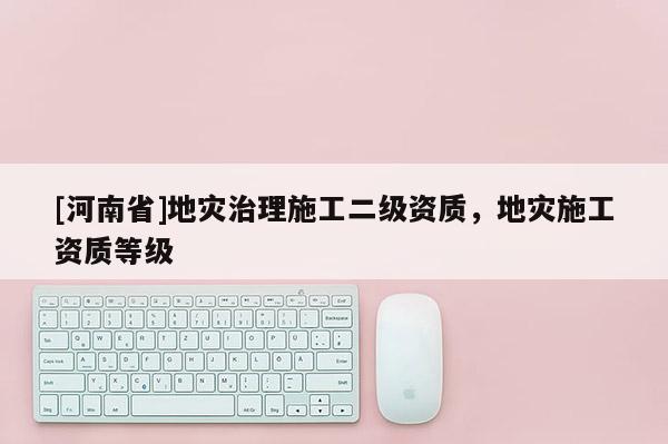 [河南省]地災治理施工二級資質，地災施工資質等級