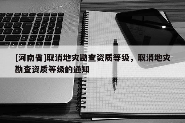 [河南省]取消地災勘查資質等級，取消地災勘查資質等級的通知