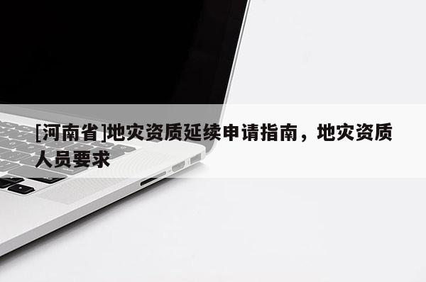 [河南省]地災(zāi)資質(zhì)延續(xù)申請指南，地災(zāi)資質(zhì)人員要求