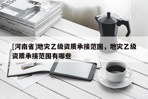 [河南省]地災乙級資質承接范圍，地災乙級資質承接范圍有哪些