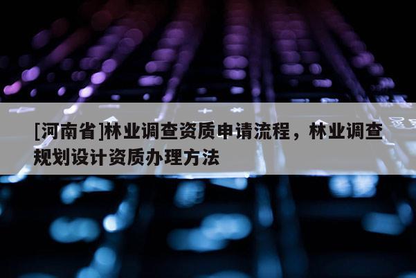 [河南省]林業調查資質申請流程，林業調查規劃設計資質辦理 *** 