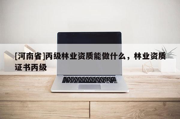 [河南省]丙級(jí)林業(yè)資質(zhì)能做什么，林業(yè)資質(zhì)證書丙級(jí)