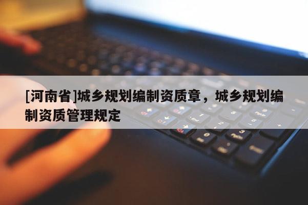 [河南省]城鄉規劃編制資質章，城鄉規劃編制資質管理規定