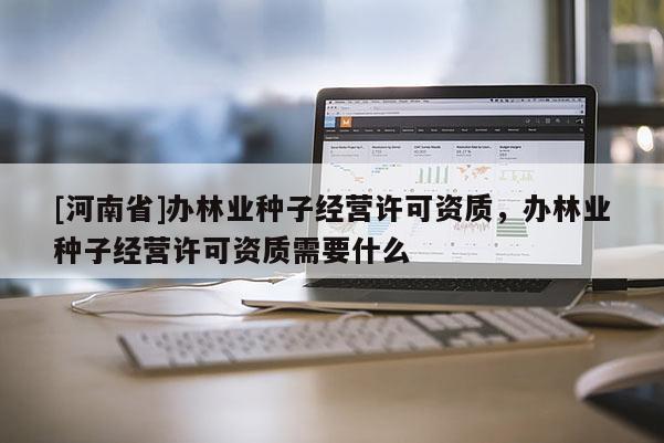 [河南省]辦林業種子經營許可資質，辦林業種子經營許可資質需要什么