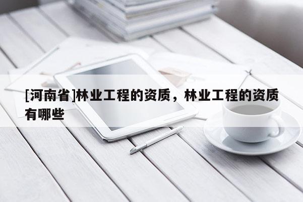 [河南省]林業工程的資質，林業工程的資質有哪些
