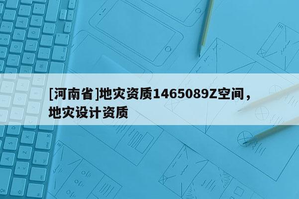 [河南省]地災資質1465089Z空間，地災設計資質