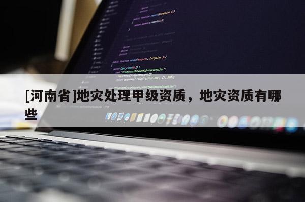 [河南省]地災處理甲級資質，地災資質有哪些