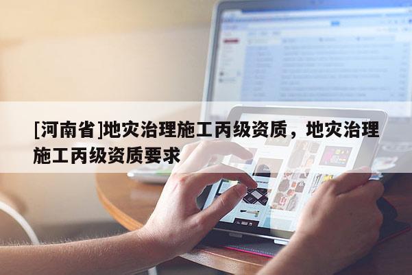 [河南省]地災治理施工丙級資質，地災治理施工丙級資質要求