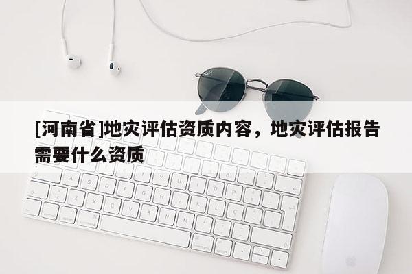 [河南省]地災評估資質內容，地災評估報告需要什么資質