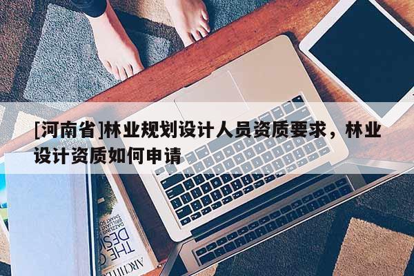 [河南省]林業規劃設計人員資質要求，林業設計資質如何申請