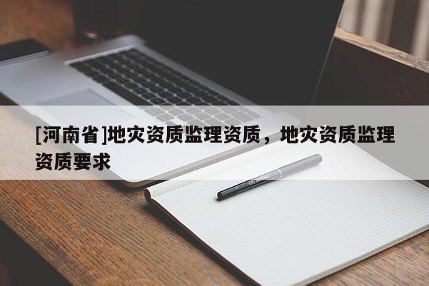 [河南省]地災資質監理資質，地災資質監理資質要求