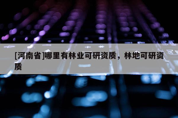 [河南省]哪里有林業可研資質，林地可研資質