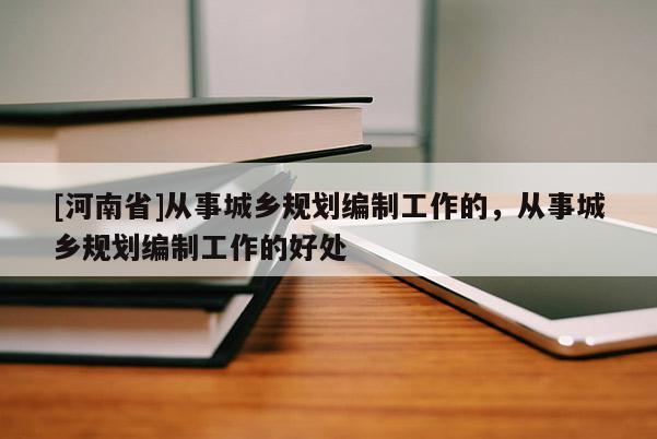 [河南省]從事城鄉規劃編制工作的，從事城鄉規劃編制工作的好處