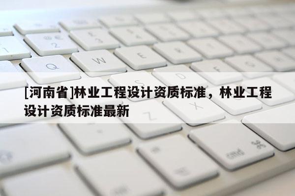[河南省]林業工程設計資質標準，林業工程設計資質標準最新