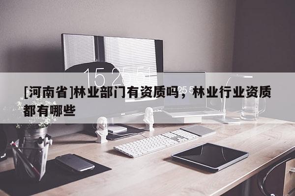 [河南省]林業部門有資質嗎，林業行業資質都有哪些