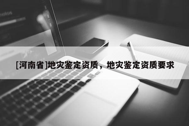[河南省]地災鑒定資質，地災鑒定資質要求