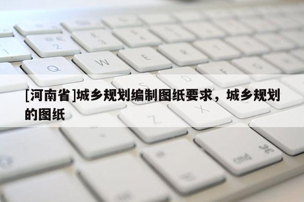 [河南省]城鄉(xiāng)規(guī)劃編制圖紙要求，城鄉(xiāng)規(guī)劃的圖紙