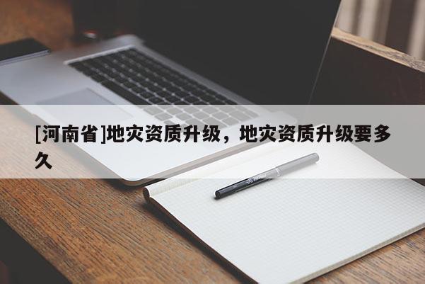 [河南省]地災(zāi)資質(zhì)升級(jí)，地災(zāi)資質(zhì)升級(jí)要多久