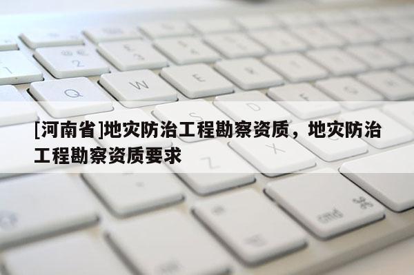 [河南省]地災防治工程勘察資質，地災防治工程勘察資質要求