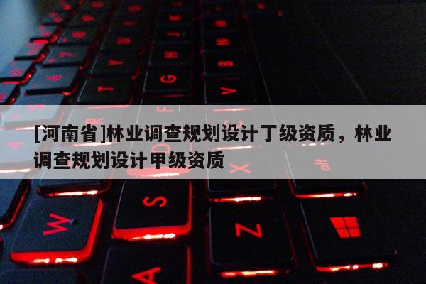 [河南省]林業調查規劃設計丁級資質，林業調查規劃設計甲級資質