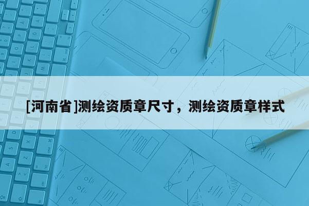 [河南省]測繪資質(zhì)章尺寸，測繪資質(zhì)章樣式